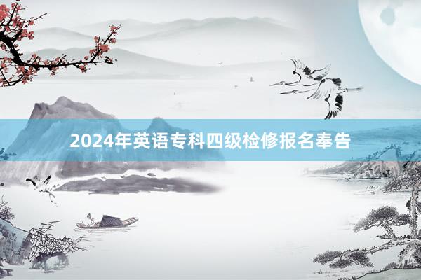 2024年英语专科四级检修报名奉告