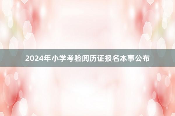 2024年小学考验阅历证报名本事公布