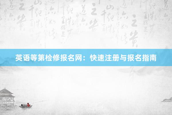 英语等第检修报名网：快速注册与报名指南