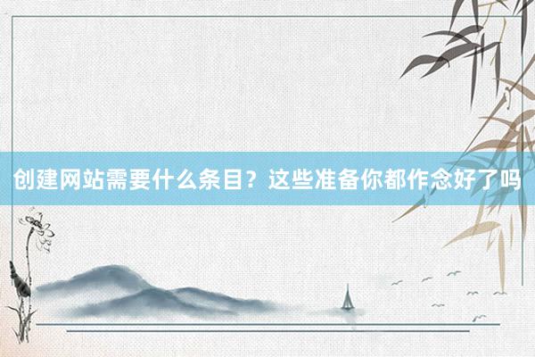 创建网站需要什么条目？这些准备你都作念好了吗