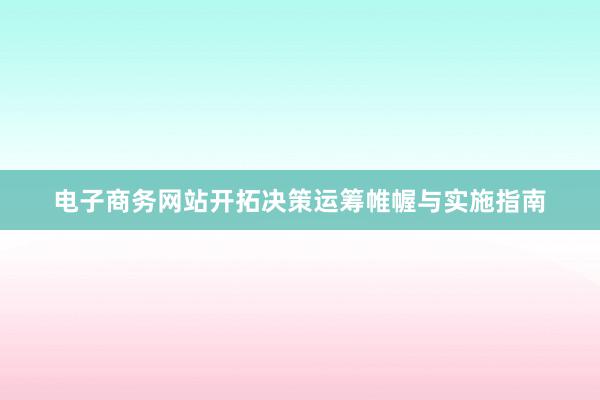 电子商务网站开拓决策运筹帷幄与实施指南