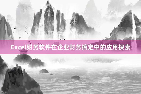 Excel财务软件在企业财务搞定中的应用探索