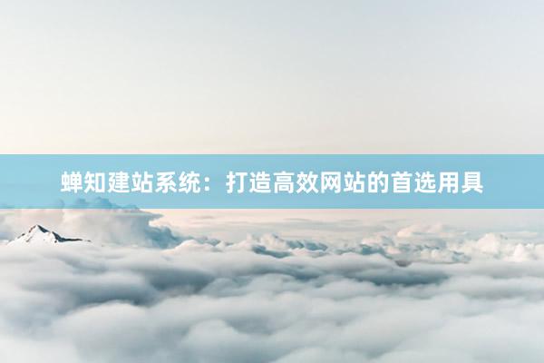蝉知建站系统：打造高效网站的首选用具
