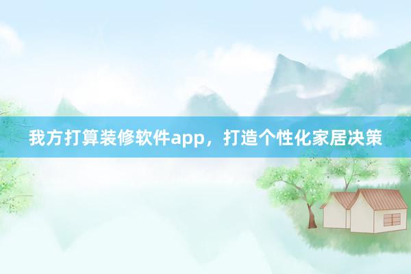 我方打算装修软件app，打造个性化家居决策