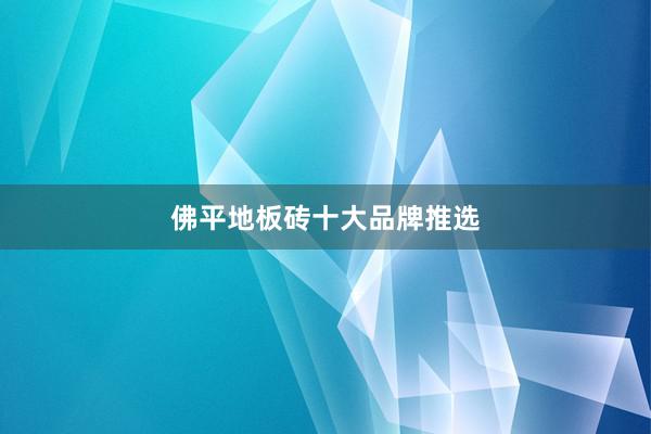 佛平地板砖十大品牌推选