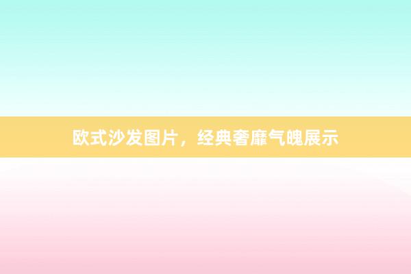 欧式沙发图片，经典奢靡气魄展示