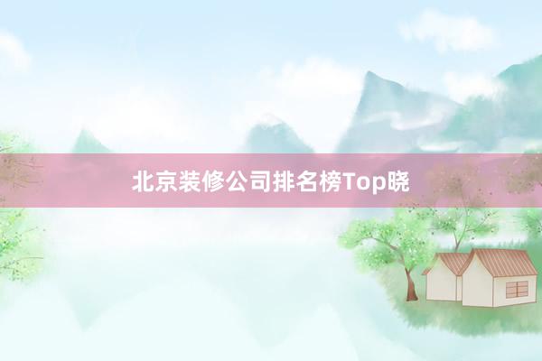 北京装修公司排名榜Top晓