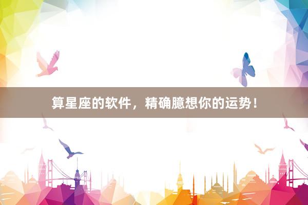 算星座的软件，精确臆想你的运势！