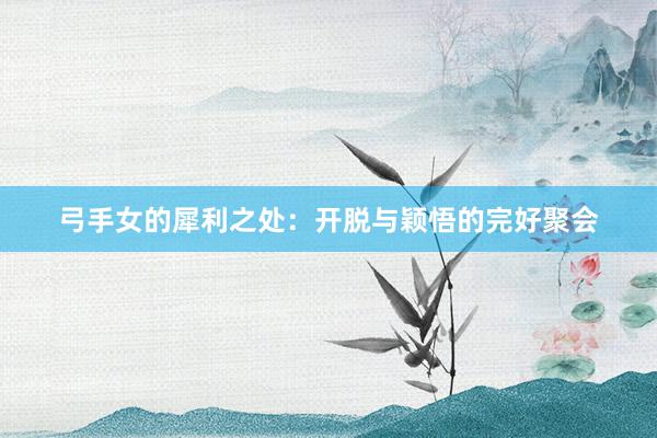 弓手女的犀利之处：开脱与颖悟的完好聚会