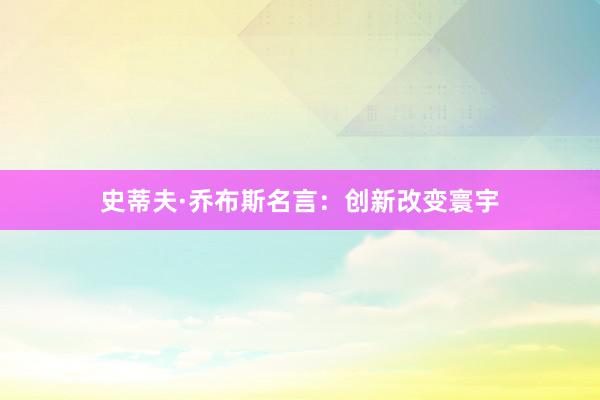 史蒂夫·乔布斯名言：创新改变寰宇