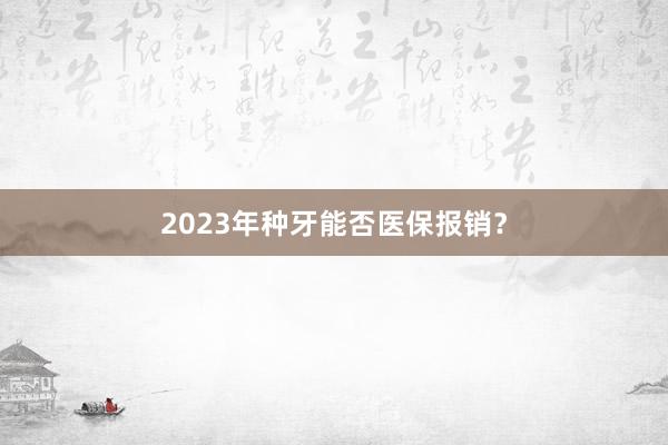 2023年种牙能否医保报销？