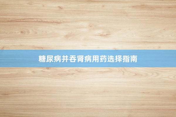 糖尿病并吞肾病用药选择指南