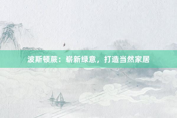 波斯顿蕨：崭新绿意，打造当然家居