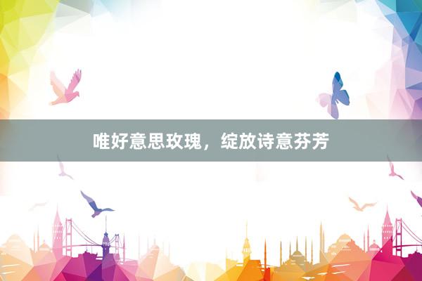 唯好意思玫瑰，绽放诗意芬芳