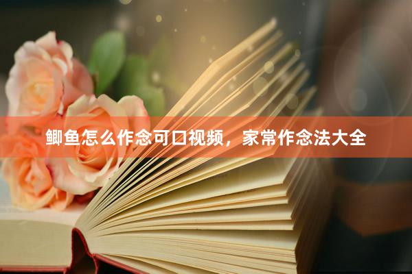鲫鱼怎么作念可口视频，家常作念法大全