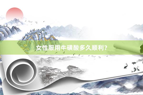 女性服用牛磺酸多久顺利？