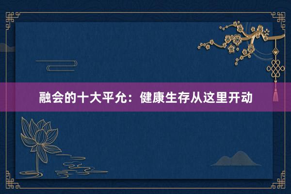 融会的十大平允：健康生存从这里开动