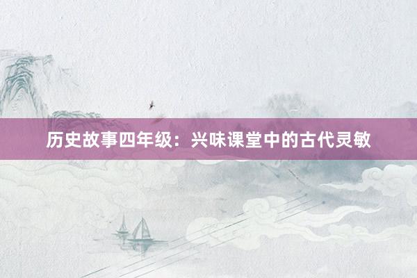 历史故事四年级:兴味课堂中的古代灵敏